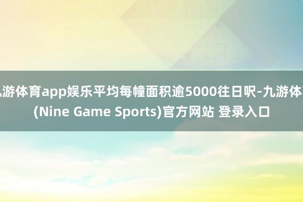 九游体育app娱乐平均每幢面积逾5000往日呎-九游体育(Nine Game Sports)官方网站 登录入口