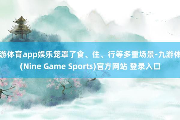 九游体育app娱乐笼罩了食、住、行等多重场景-九游体育(Nine Game Sports)官方网站 登录入口