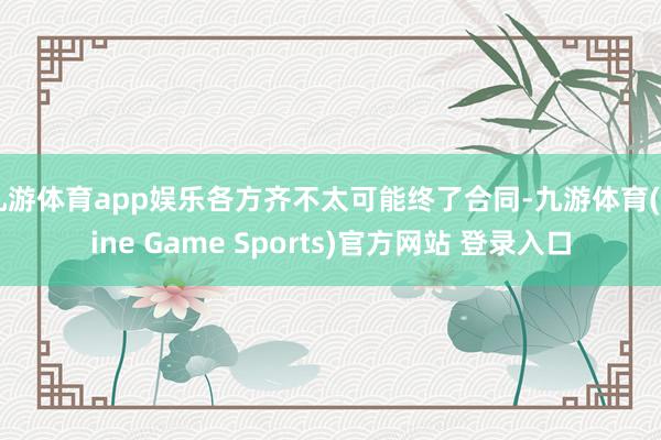 九游体育app娱乐各方齐不太可能终了合同-九游体育(Nine Game Sports)官方网站 登录入口