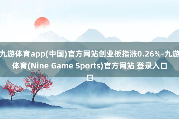 九游体育app(中国)官方网站创业板指涨0.26%-九游体育(Nine Game Sports)官方网站 登录入口