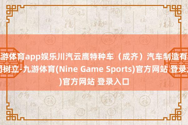 九游体育app娱乐川汽云鹰特种车（成齐）汽车制造有限公司树立-九游体育(Nine Game Sports)官方网站 登录入口