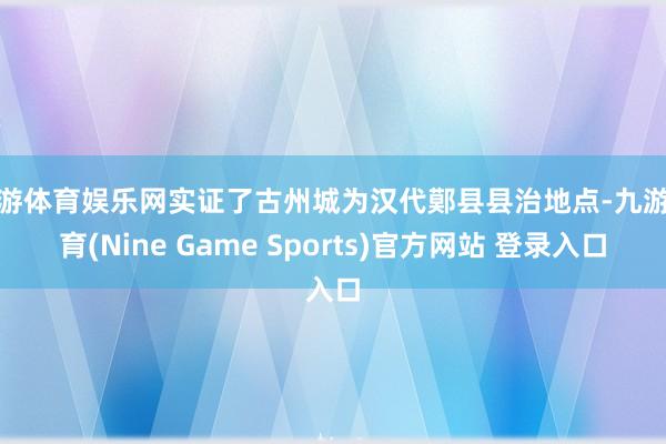 九游体育娱乐网实证了古州城为汉代鄚县县治地点-九游体育(Nine Game Sports)官方网站 登录入口