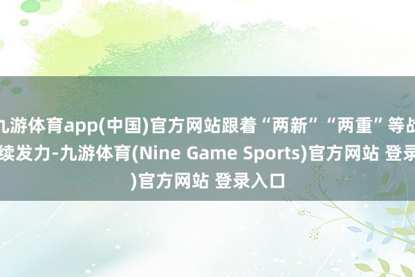 九游体育app(中国)官方网站跟着“两新”“两重”等战略连续发力-九游体育(Nine Game Sports)官方网站 登录入口