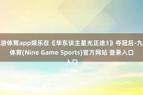 九游体育app娱乐在《华东谈主星光正途3》夺冠后-九游体育(Nine Game Sports)官方网站 登录入口