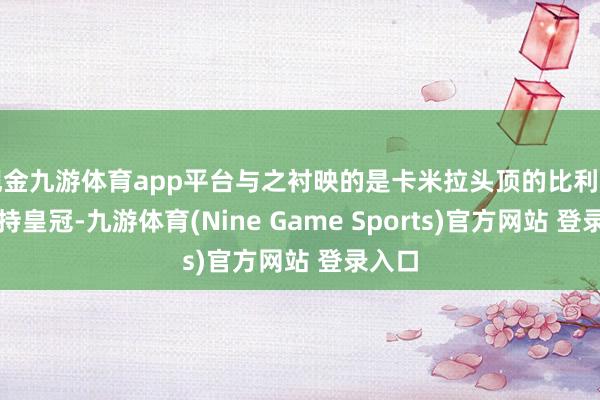 现金九游体育app平台与之衬映的是卡米拉头顶的比利时蓝坚持皇冠-九游体育(Nine Game Sports)官方网站 登录入口