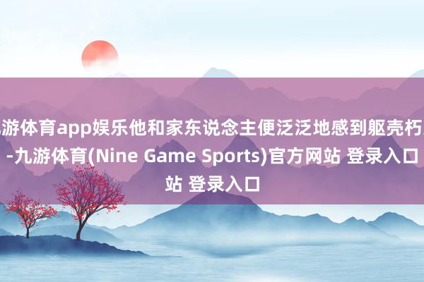 九游体育app娱乐他和家东说念主便泛泛地感到躯壳朽迈-九游体育(Nine Game Sports)官方网站 登录入口