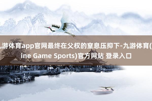 九游体育app官网最终在父权的窒息压抑下-九游体育(Nine Game Sports)官方网站 登录入口