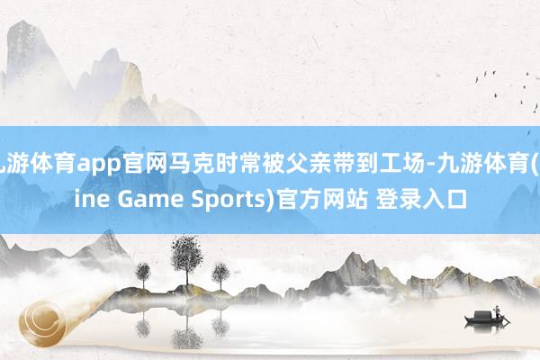 九游体育app官网马克时常被父亲带到工场-九游体育(Nine Game Sports)官方网站 登录入口