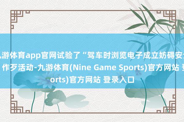 九游体育app官网试验了“驾车时浏览电子成立妨碍安全行车的”作歹活动-九游体育(Nine Game Sports)官方网站 登录入口