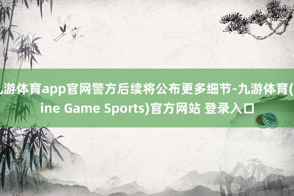 九游体育app官网警方后续将公布更多细节-九游体育(Nine Game Sports)官方网站 登录入口