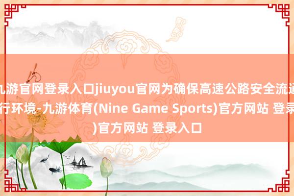 九游官网登录入口jiuyou官网为确保高速公路安全流通的通行环境-九游体育(Nine Game Sports)官方网站 登录入口