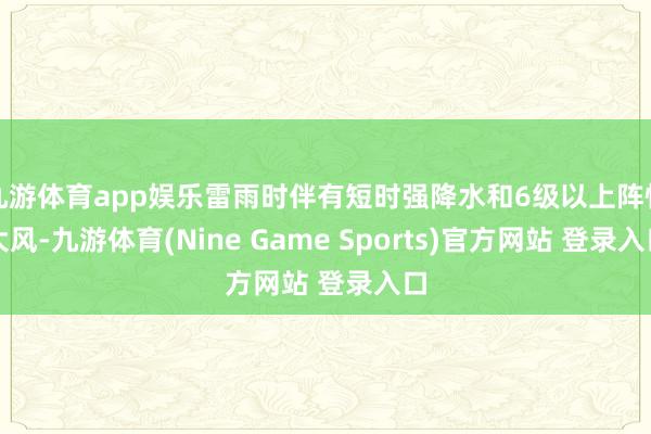 九游体育app娱乐雷雨时伴有短时强降水和6级以上阵性大风-九游体育(Nine Game Sports)官方网站 登录入口