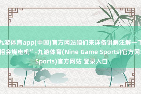 九游体育app(中国)官方网站咱们来详备讲解注解一下“为什么缺相会烧电机”-九游体育(Nine Game Sports)官方网站 登录入口