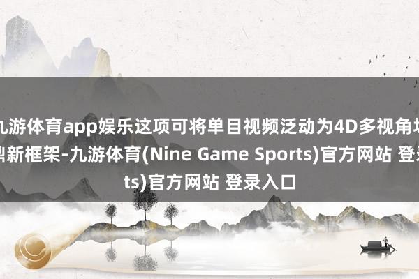 九游体育app娱乐这项可将单目视频泛动为4D多视角场景的鼎新框架-九游体育(Nine Game Sports)官方网站 登录入口