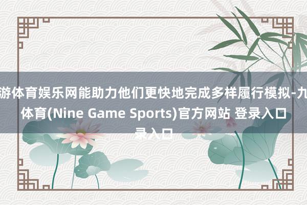 九游体育娱乐网能助力他们更快地完成多样履行模拟-九游体育(Nine Game Sports)官方网站 登录入口