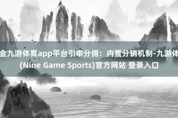 现金九游体育app平台引申分佣:内置分销机制-九游体育(Nine Game Sports)官方网站 登录入口