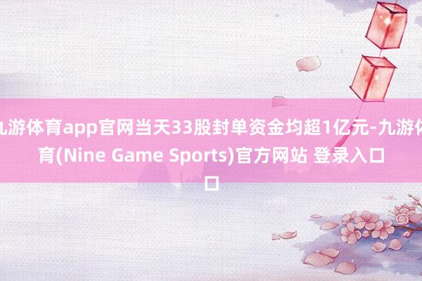 九游体育app官网当天33股封单资金均超1亿元-九游体育(Nine Game Sports)官方网站 登录入口