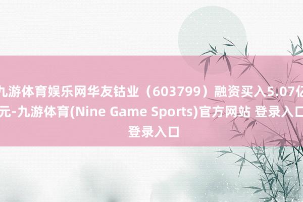 九游体育娱乐网华友钴业（603799）融资买入5.07亿元-九游体育(Nine Game Sports)官方网站 登录入口