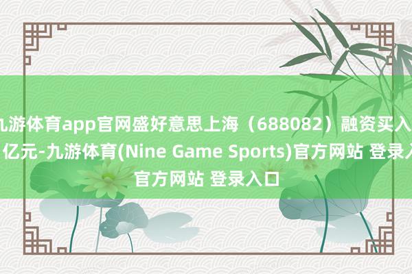 九游体育app官网盛好意思上海（688082）融资买入2.81亿元-九游体育(Nine Game Sports)官方网站 登录入口