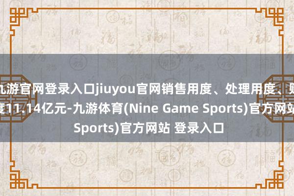 九游官网登录入口jiuyou官网销售用度、处理用度、财务用度测度11.14亿元-九游体育(Nine Game Sports)官方网站 登录入口