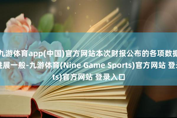 九游体育app(中国)官方网站本次财报公布的各项数据方针进展一般-九游体育(Nine Game Sports)官方网站 登录入口