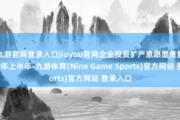 九游官网登录入口jiuyou官网企业投资扩产意愿显贵复原2025年上半年-九游体育(Nine Game Sports)官方网站 登录入口