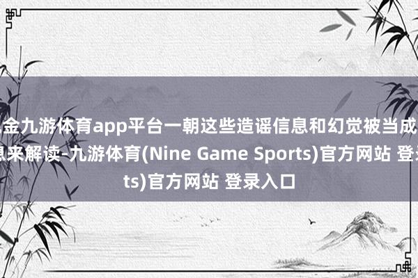 现金九游体育app平台一朝这些造谣信息和幻觉被当成真实信息来解读-九游体育(Nine Game Sports)官方网站 登录入口