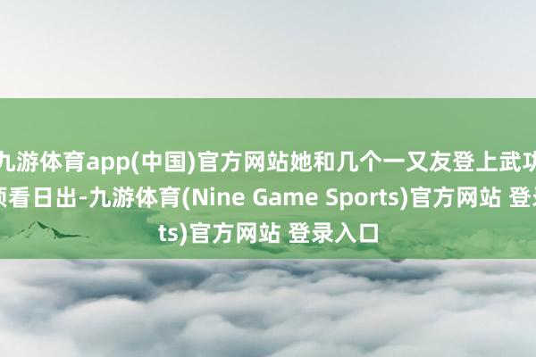 九游体育app(中国)官方网站她和几个一又友登上武功山金顶看日出-九游体育(Nine Game Sports)官方网站 登录入口