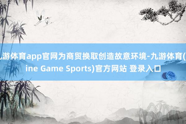 九游体育app官网为商贸换取创造故意环境-九游体育(Nine Game Sports)官方网站 登录入口