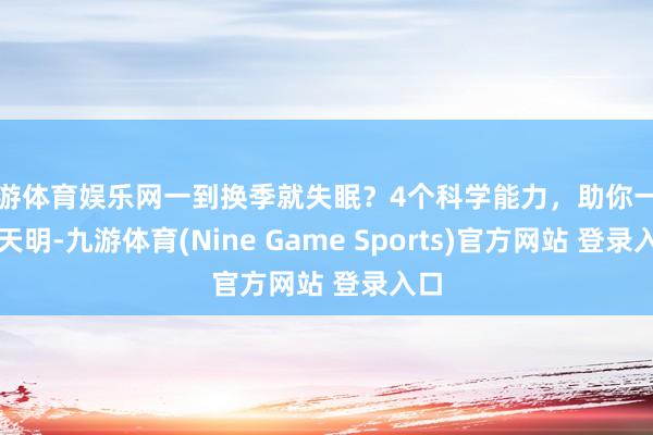九游体育娱乐网一到换季就失眠？4个科学能力，助你一觉到天明-九游体育(Nine Game Sports)官方网站 登录入口