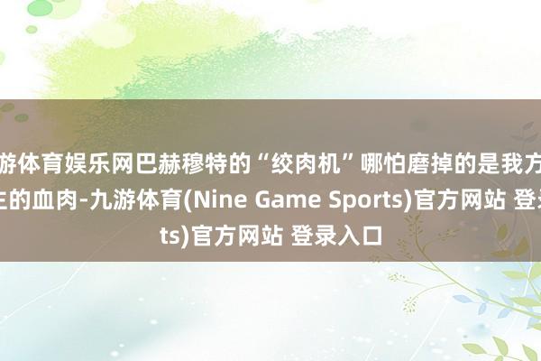 九游体育娱乐网巴赫穆特的“绞肉机”哪怕磨掉的是我方东说念主的血肉-九游体育(Nine Game Sports)官方网站 登录入口