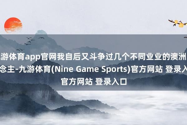 九游体育app官网我自后又斗争过几个不同业业的澳洲东说念主-九游体育(Nine Game Sports)官方网站 登录入口