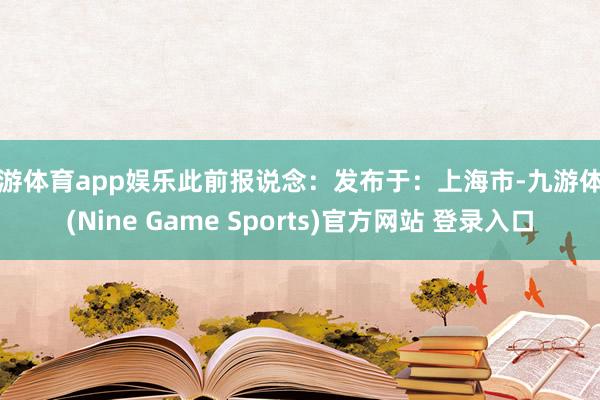 九游体育app娱乐此前报说念：发布于：上海市-九游体育(Nine Game Sports)官方网站 登录入口
