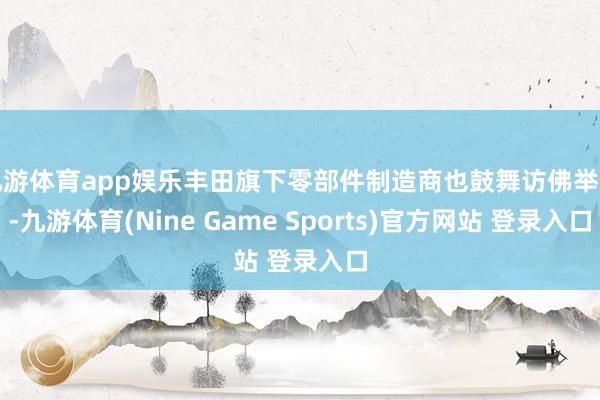 九游体育app娱乐丰田旗下零部件制造商也鼓舞访佛举措-九游体育(Nine Game Sports)官方网站 登录入口