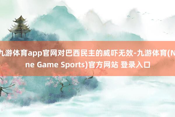 九游体育app官网对巴西民主的威吓无效-九游体育(Nine Game Sports)官方网站 登录入口