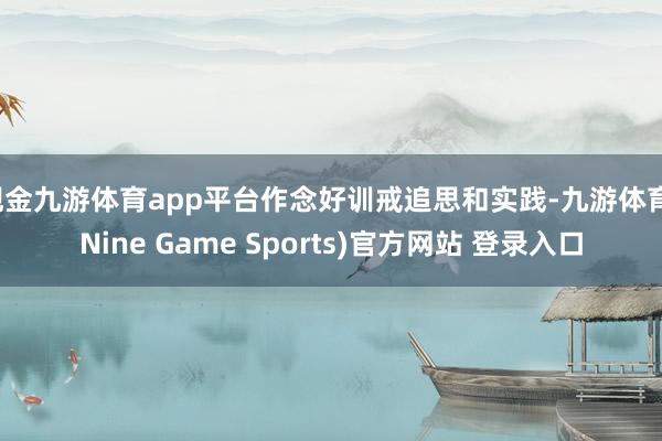 现金九游体育app平台作念好训戒追思和实践-九游体育(Nine Game Sports)官方网站 登录入口
