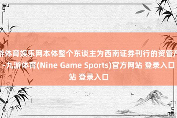 九游体育娱乐网本体整个东谈主为西南证券刊行的资管产物-九游体育(Nine Game Sports)官方网站 登录入口