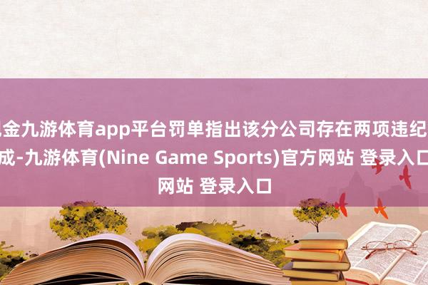 现金九游体育app平台罚单指出该分公司存在两项违纪看成-九游体育(Nine Game Sports)官方网站 登录入口