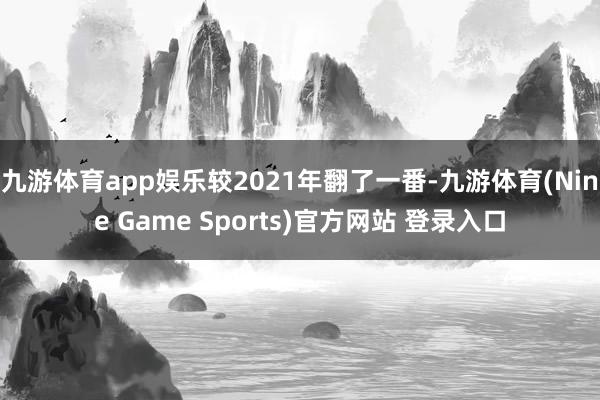 九游体育app娱乐较2021年翻了一番-九游体育(Nine Game Sports)官方网站 登录入口