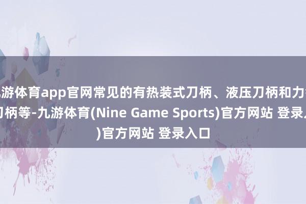 九游体育app官网常见的有热装式刀柄、液压刀柄和力锁紧刀柄等-九游体育(Nine Game Sports)官方网站 登录入口