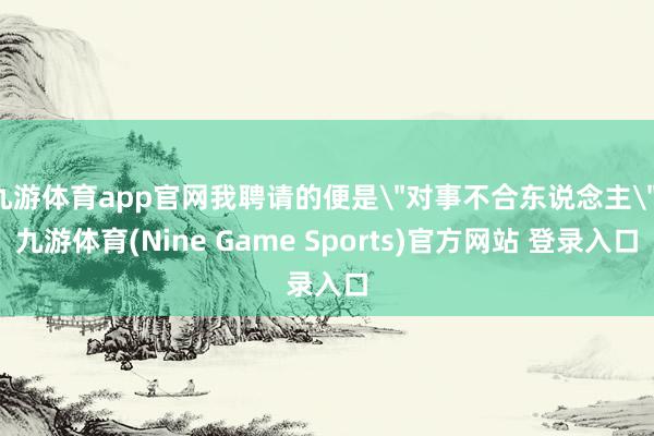 九游体育app官网我聘请的便是